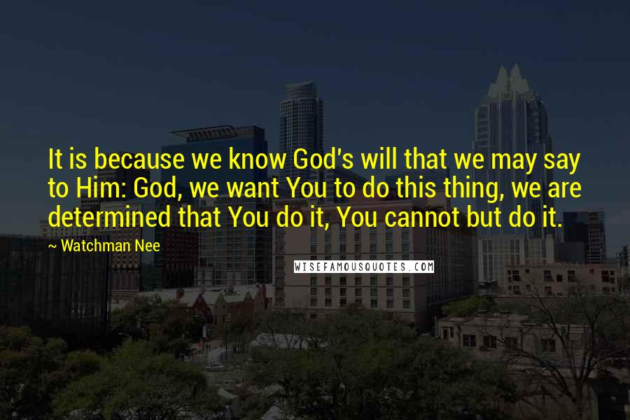 Watchman Nee Quotes: It is because we know God's will that we may say to Him: God, we want You to do this thing, we are determined that You do it, You cannot but do it.