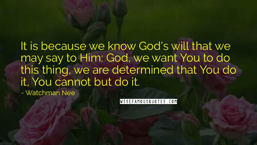 Watchman Nee Quotes: It is because we know God's will that we may say to Him: God, we want You to do this thing, we are determined that You do it, You cannot but do it.