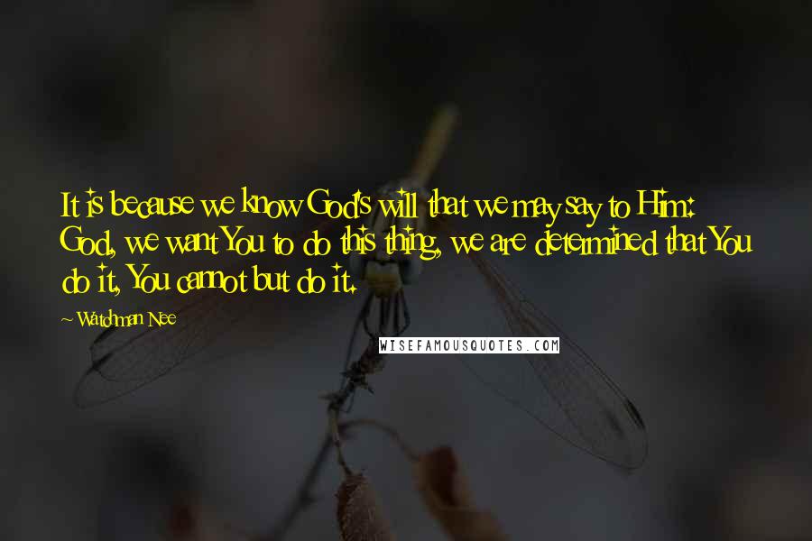 Watchman Nee Quotes: It is because we know God's will that we may say to Him: God, we want You to do this thing, we are determined that You do it, You cannot but do it.