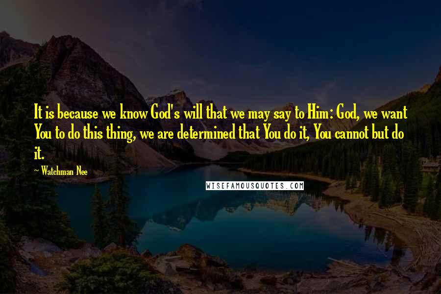 Watchman Nee Quotes: It is because we know God's will that we may say to Him: God, we want You to do this thing, we are determined that You do it, You cannot but do it.