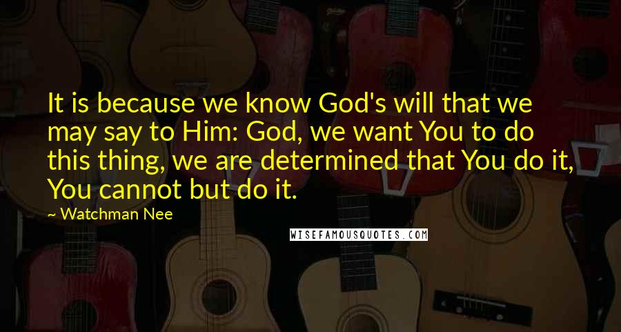 Watchman Nee Quotes: It is because we know God's will that we may say to Him: God, we want You to do this thing, we are determined that You do it, You cannot but do it.