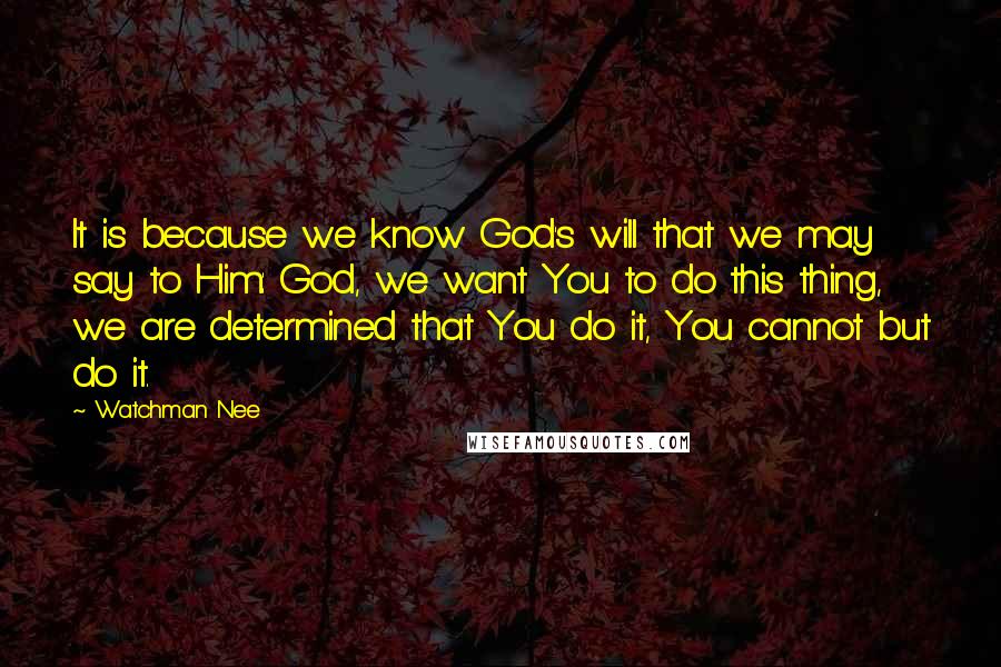 Watchman Nee Quotes: It is because we know God's will that we may say to Him: God, we want You to do this thing, we are determined that You do it, You cannot but do it.