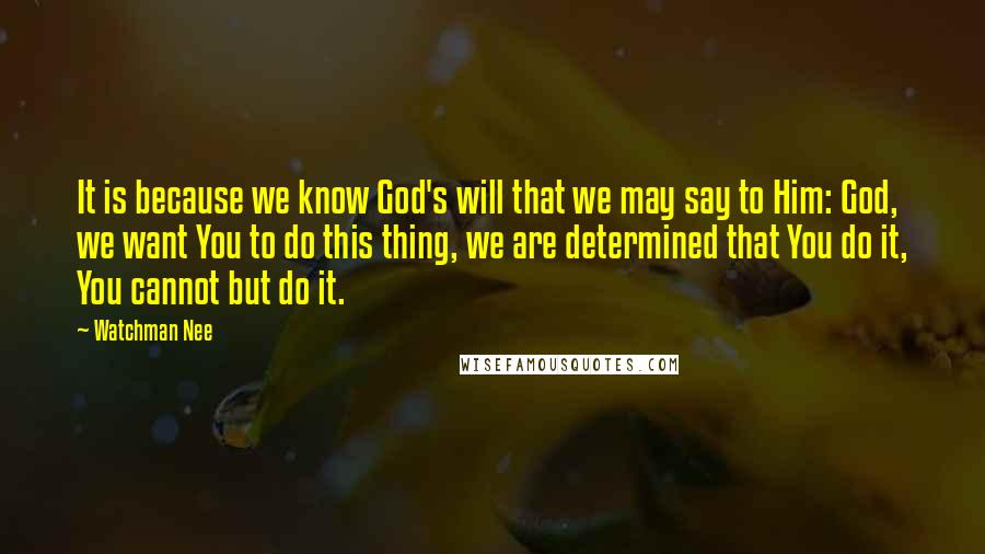 Watchman Nee Quotes: It is because we know God's will that we may say to Him: God, we want You to do this thing, we are determined that You do it, You cannot but do it.