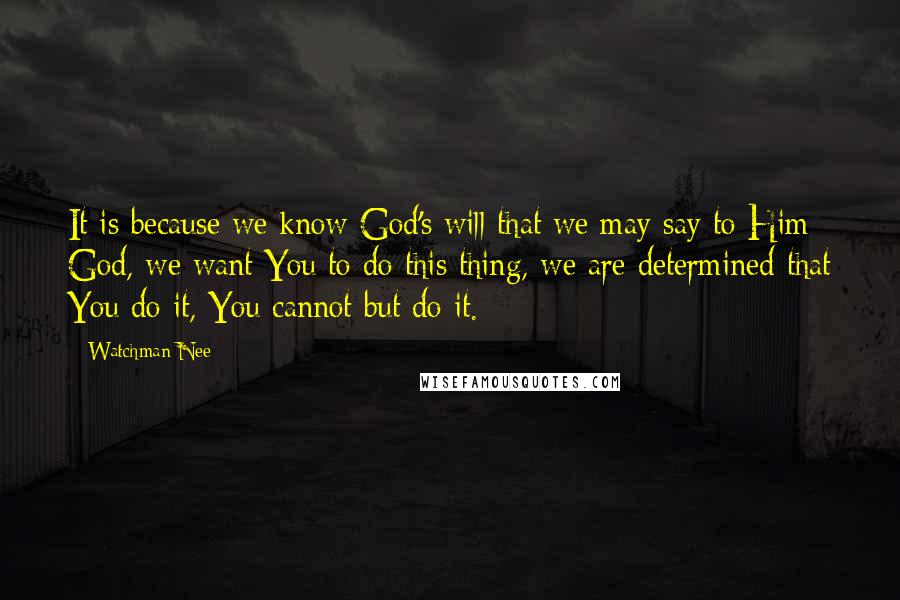 Watchman Nee Quotes: It is because we know God's will that we may say to Him: God, we want You to do this thing, we are determined that You do it, You cannot but do it.