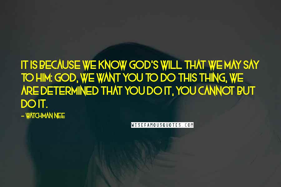 Watchman Nee Quotes: It is because we know God's will that we may say to Him: God, we want You to do this thing, we are determined that You do it, You cannot but do it.