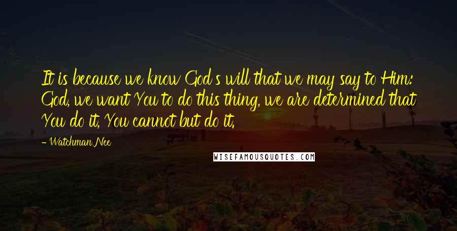 Watchman Nee Quotes: It is because we know God's will that we may say to Him: God, we want You to do this thing, we are determined that You do it, You cannot but do it.