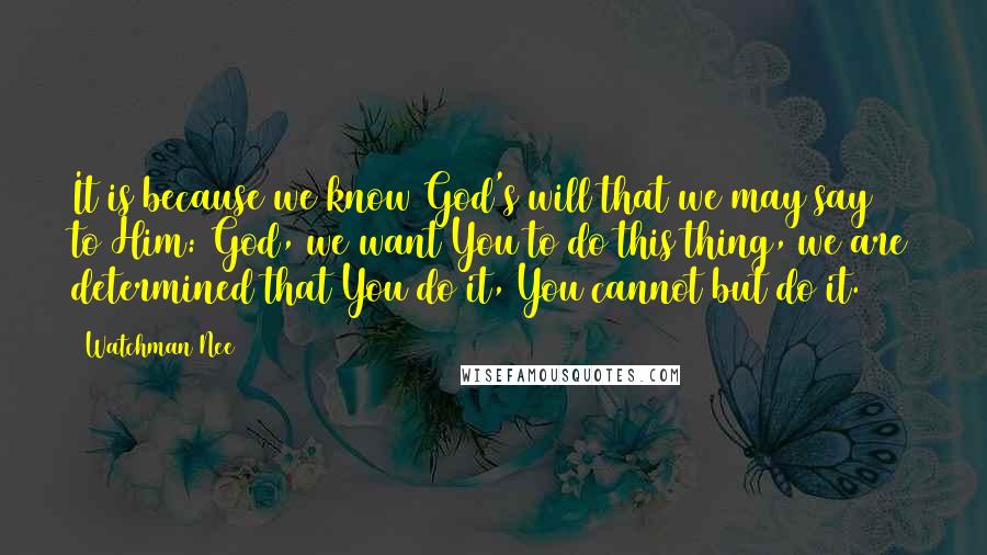 Watchman Nee Quotes: It is because we know God's will that we may say to Him: God, we want You to do this thing, we are determined that You do it, You cannot but do it.