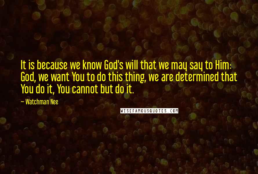 Watchman Nee Quotes: It is because we know God's will that we may say to Him: God, we want You to do this thing, we are determined that You do it, You cannot but do it.