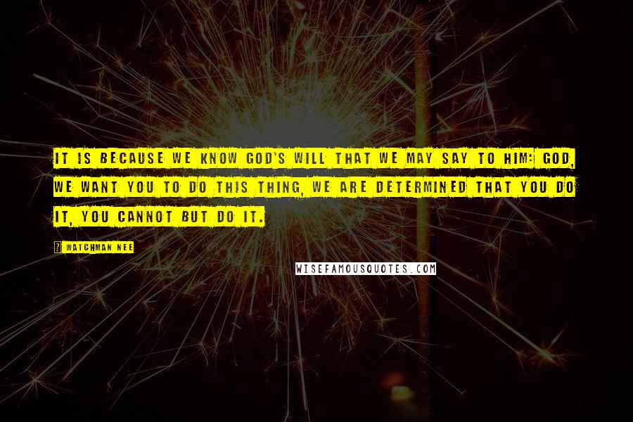 Watchman Nee Quotes: It is because we know God's will that we may say to Him: God, we want You to do this thing, we are determined that You do it, You cannot but do it.