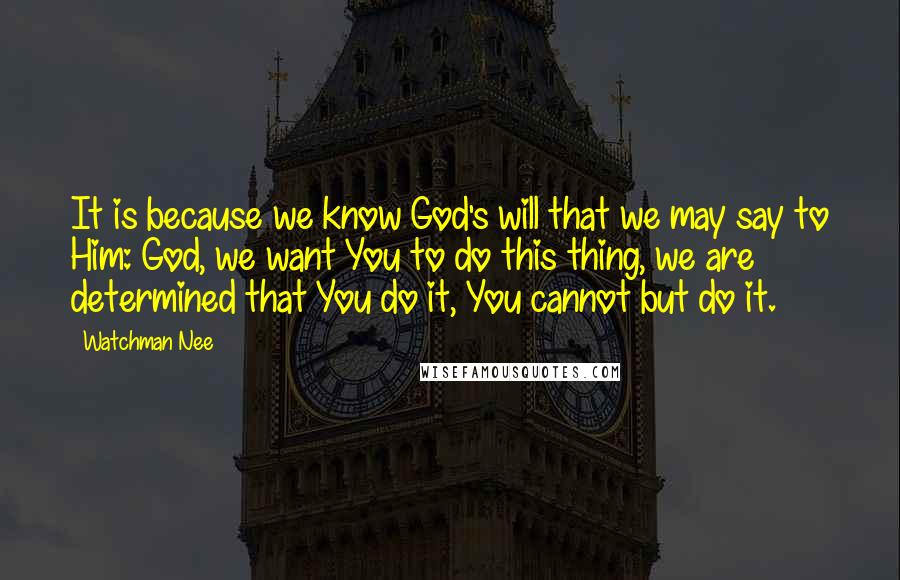 Watchman Nee Quotes: It is because we know God's will that we may say to Him: God, we want You to do this thing, we are determined that You do it, You cannot but do it.