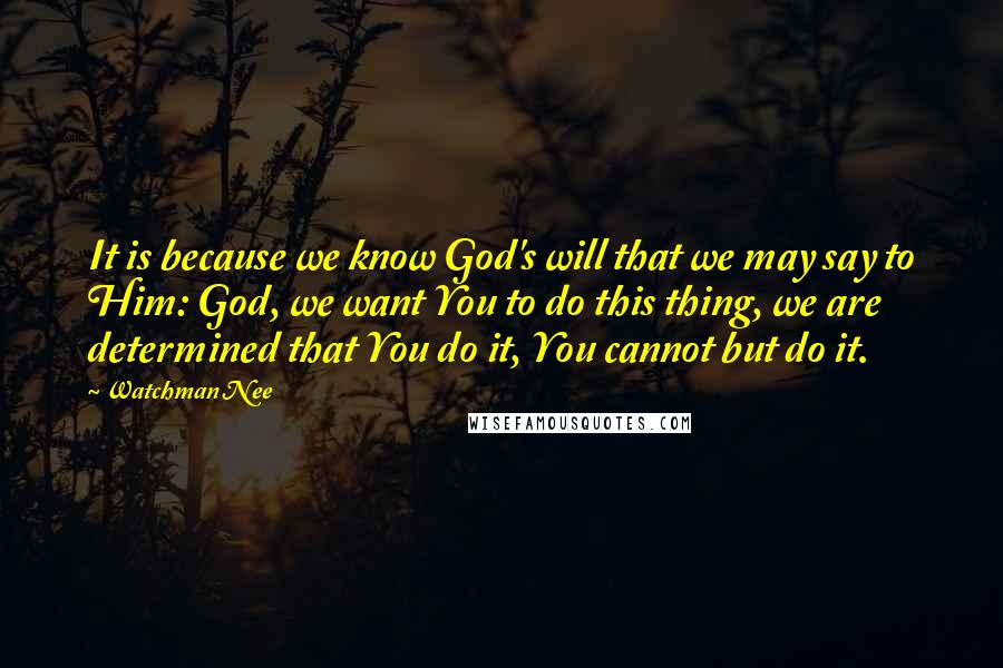 Watchman Nee Quotes: It is because we know God's will that we may say to Him: God, we want You to do this thing, we are determined that You do it, You cannot but do it.