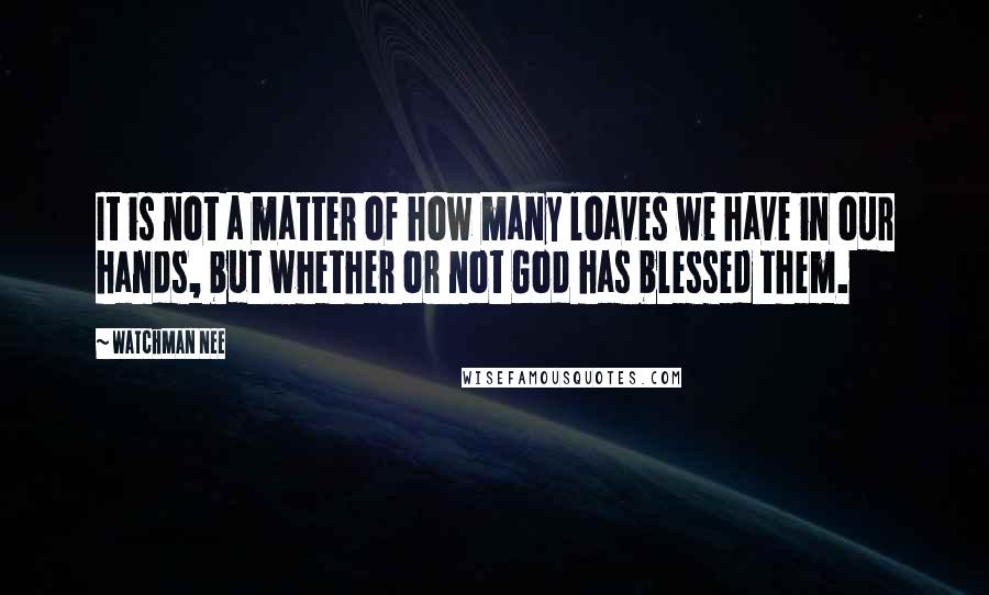 Watchman Nee Quotes: It is not a matter of how many loaves we have in our hands, but whether or not God has blessed them.