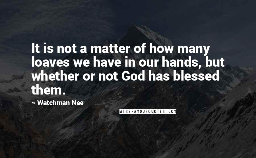 Watchman Nee Quotes: It is not a matter of how many loaves we have in our hands, but whether or not God has blessed them.