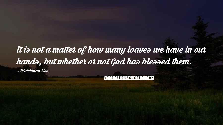 Watchman Nee Quotes: It is not a matter of how many loaves we have in our hands, but whether or not God has blessed them.