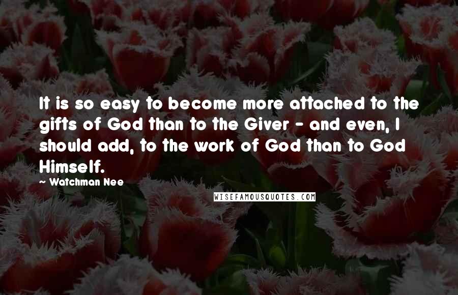 Watchman Nee Quotes: It is so easy to become more attached to the gifts of God than to the Giver - and even, I should add, to the work of God than to God Himself.