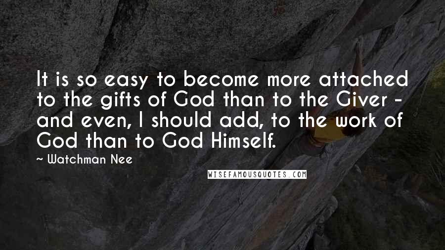 Watchman Nee Quotes: It is so easy to become more attached to the gifts of God than to the Giver - and even, I should add, to the work of God than to God Himself.