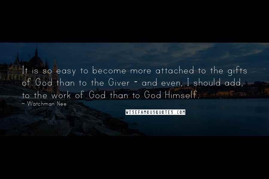 Watchman Nee Quotes: It is so easy to become more attached to the gifts of God than to the Giver - and even, I should add, to the work of God than to God Himself.