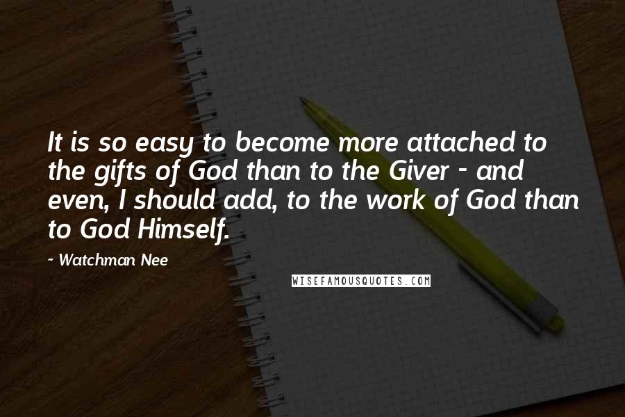 Watchman Nee Quotes: It is so easy to become more attached to the gifts of God than to the Giver - and even, I should add, to the work of God than to God Himself.