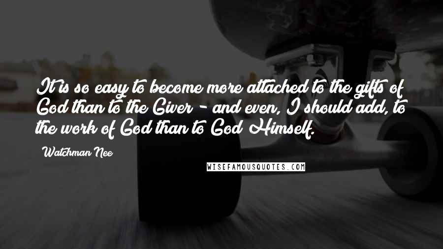 Watchman Nee Quotes: It is so easy to become more attached to the gifts of God than to the Giver - and even, I should add, to the work of God than to God Himself.