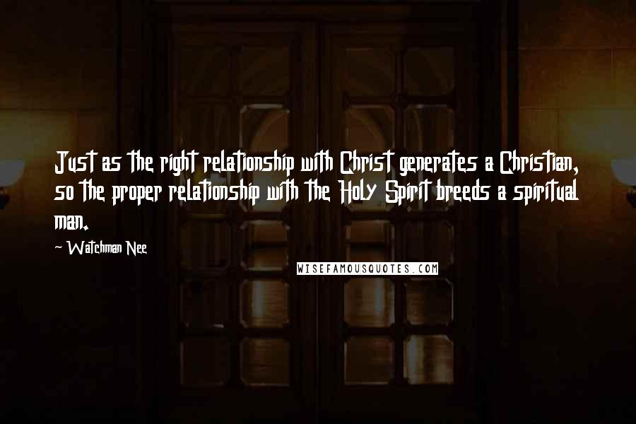 Watchman Nee Quotes: Just as the right relationship with Christ generates a Christian, so the proper relationship with the Holy Spirit breeds a spiritual man.