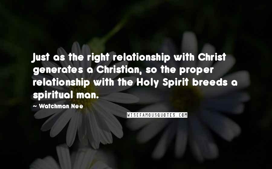 Watchman Nee Quotes: Just as the right relationship with Christ generates a Christian, so the proper relationship with the Holy Spirit breeds a spiritual man.
