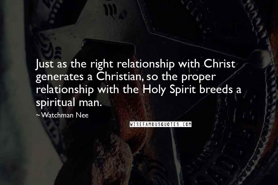 Watchman Nee Quotes: Just as the right relationship with Christ generates a Christian, so the proper relationship with the Holy Spirit breeds a spiritual man.