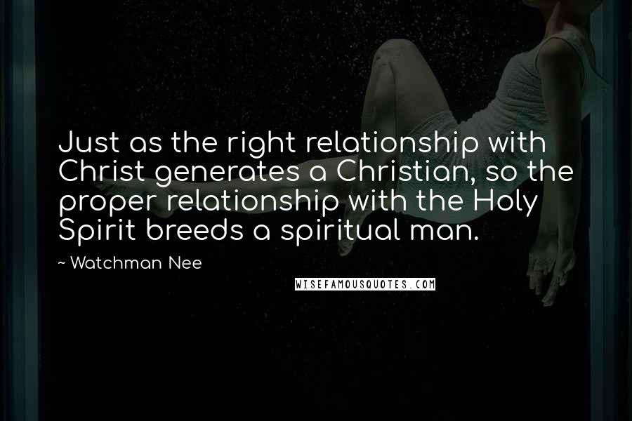 Watchman Nee Quotes: Just as the right relationship with Christ generates a Christian, so the proper relationship with the Holy Spirit breeds a spiritual man.