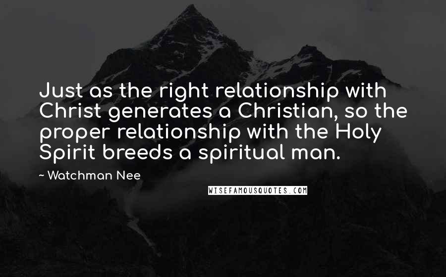 Watchman Nee Quotes: Just as the right relationship with Christ generates a Christian, so the proper relationship with the Holy Spirit breeds a spiritual man.