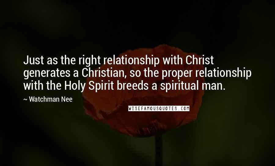 Watchman Nee Quotes: Just as the right relationship with Christ generates a Christian, so the proper relationship with the Holy Spirit breeds a spiritual man.