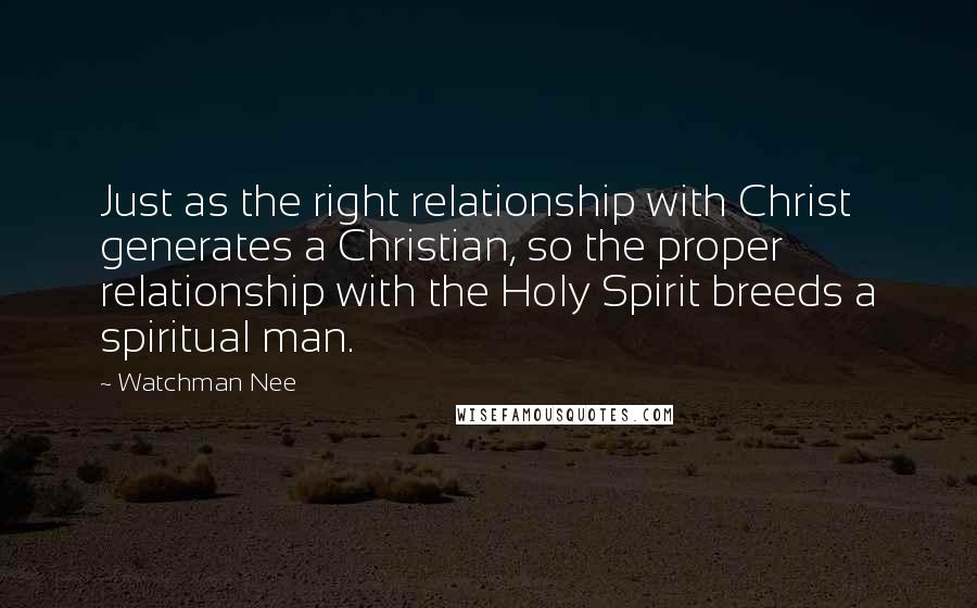 Watchman Nee Quotes: Just as the right relationship with Christ generates a Christian, so the proper relationship with the Holy Spirit breeds a spiritual man.