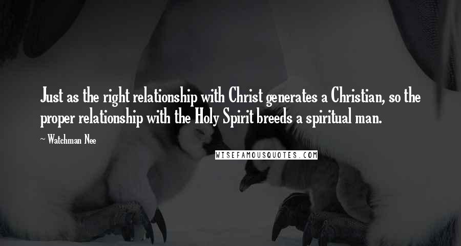 Watchman Nee Quotes: Just as the right relationship with Christ generates a Christian, so the proper relationship with the Holy Spirit breeds a spiritual man.