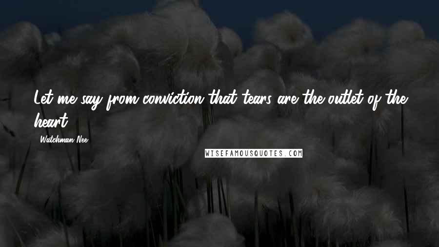 Watchman Nee Quotes: Let me say from conviction that tears are the outlet of the heart.