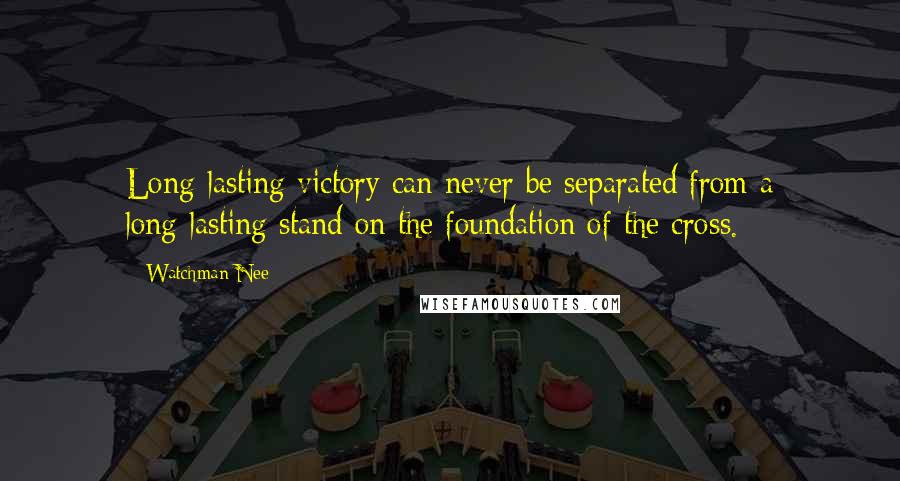 Watchman Nee Quotes: Long-lasting victory can never be separated from a long-lasting stand on the foundation of the cross.