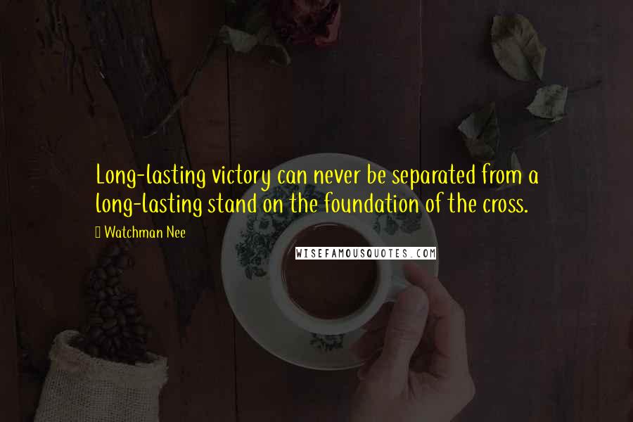 Watchman Nee Quotes: Long-lasting victory can never be separated from a long-lasting stand on the foundation of the cross.