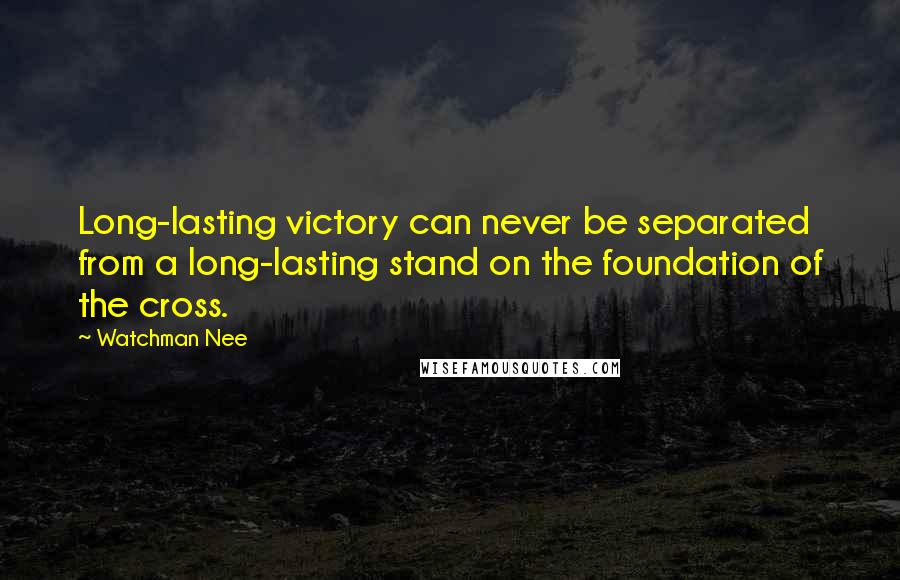 Watchman Nee Quotes: Long-lasting victory can never be separated from a long-lasting stand on the foundation of the cross.