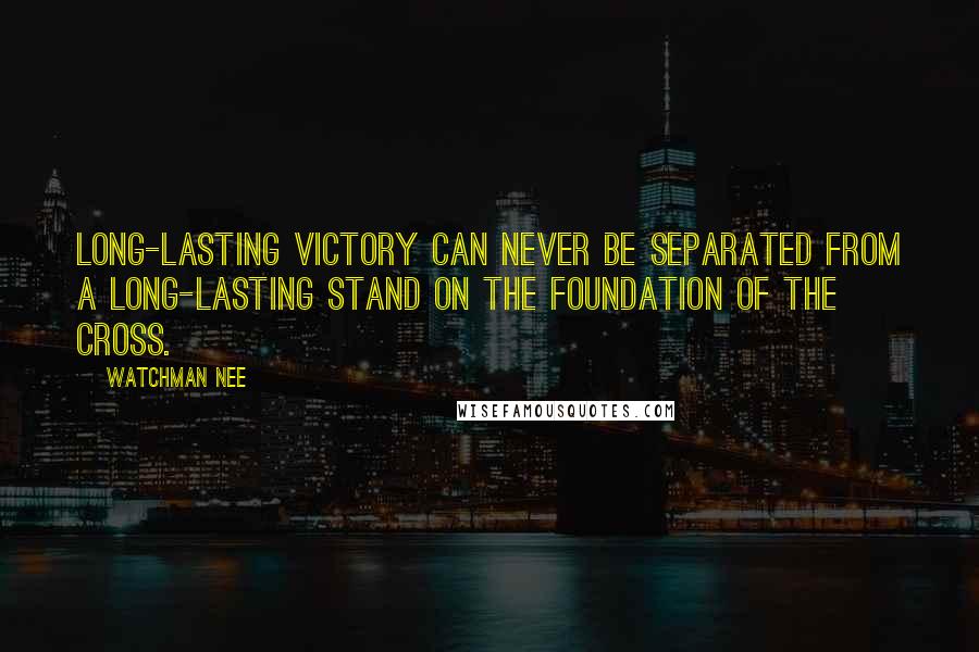 Watchman Nee Quotes: Long-lasting victory can never be separated from a long-lasting stand on the foundation of the cross.