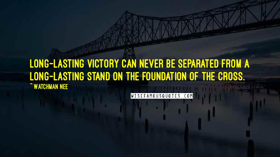 Watchman Nee Quotes: Long-lasting victory can never be separated from a long-lasting stand on the foundation of the cross.