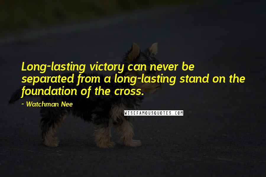 Watchman Nee Quotes: Long-lasting victory can never be separated from a long-lasting stand on the foundation of the cross.