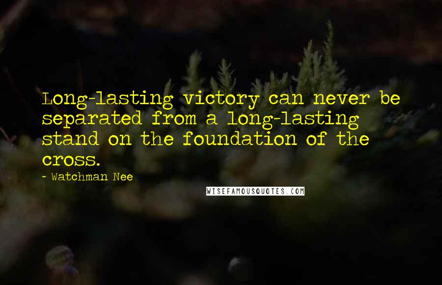 Watchman Nee Quotes: Long-lasting victory can never be separated from a long-lasting stand on the foundation of the cross.