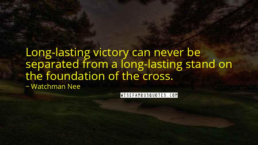 Watchman Nee Quotes: Long-lasting victory can never be separated from a long-lasting stand on the foundation of the cross.