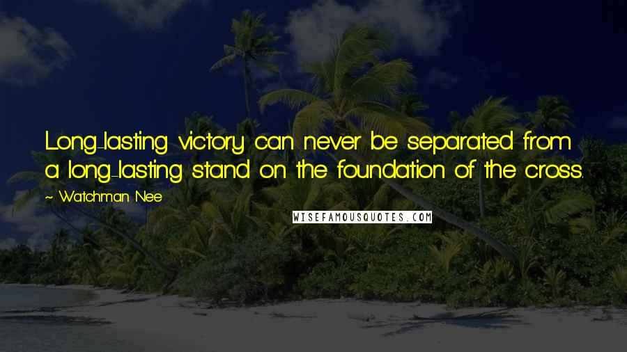 Watchman Nee Quotes: Long-lasting victory can never be separated from a long-lasting stand on the foundation of the cross.