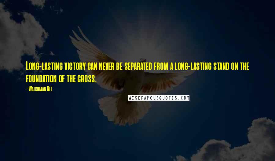 Watchman Nee Quotes: Long-lasting victory can never be separated from a long-lasting stand on the foundation of the cross.