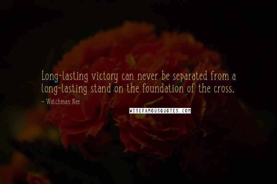 Watchman Nee Quotes: Long-lasting victory can never be separated from a long-lasting stand on the foundation of the cross.