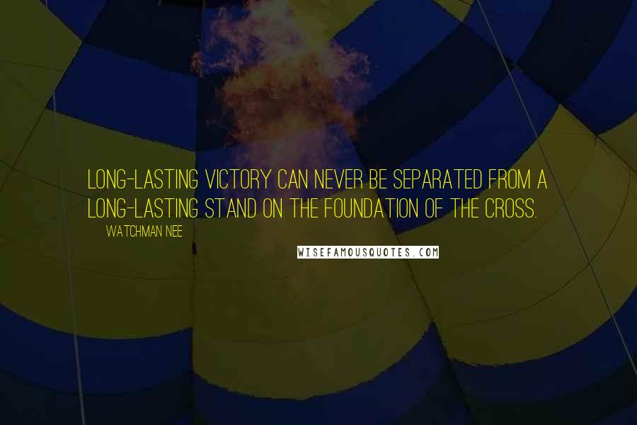 Watchman Nee Quotes: Long-lasting victory can never be separated from a long-lasting stand on the foundation of the cross.