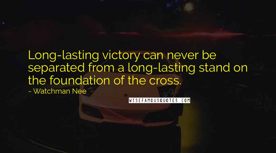 Watchman Nee Quotes: Long-lasting victory can never be separated from a long-lasting stand on the foundation of the cross.