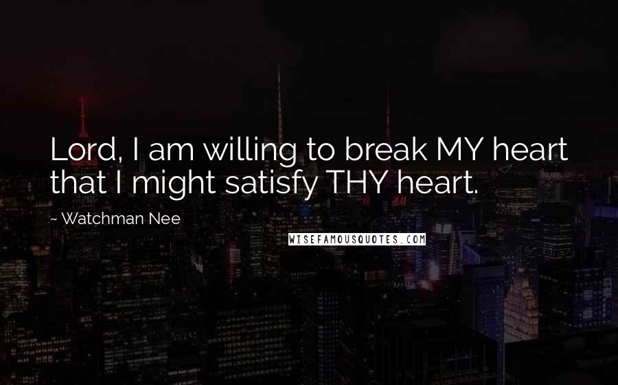 Watchman Nee Quotes: Lord, I am willing to break MY heart that I might satisfy THY heart.