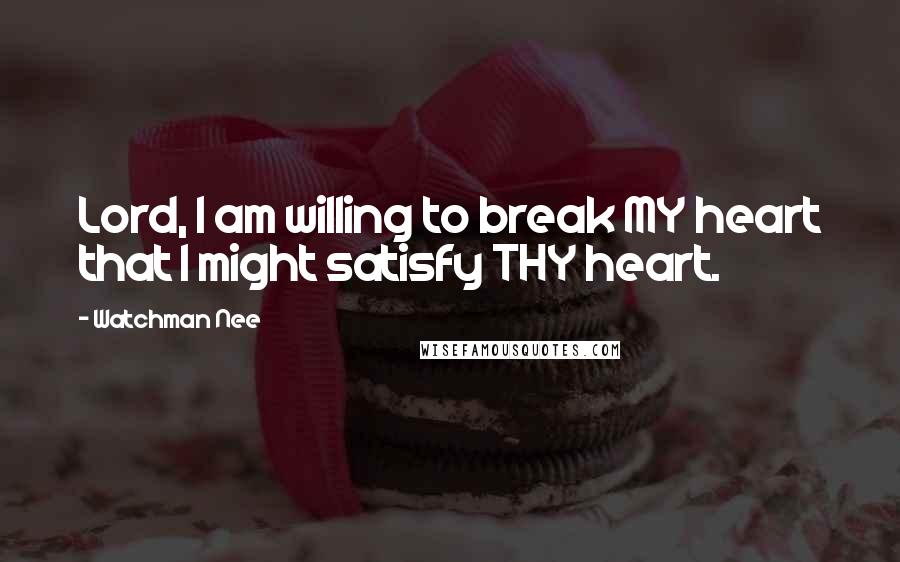 Watchman Nee Quotes: Lord, I am willing to break MY heart that I might satisfy THY heart.