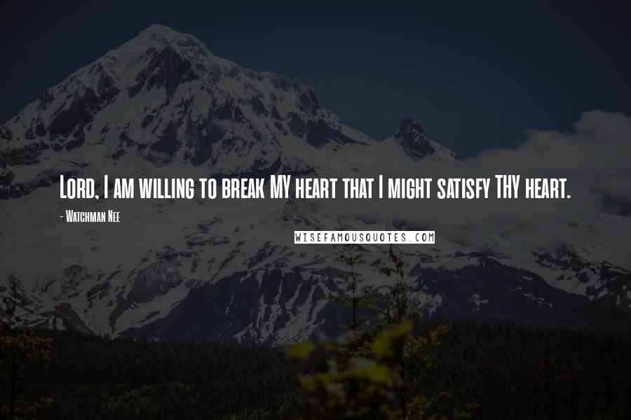 Watchman Nee Quotes: Lord, I am willing to break MY heart that I might satisfy THY heart.