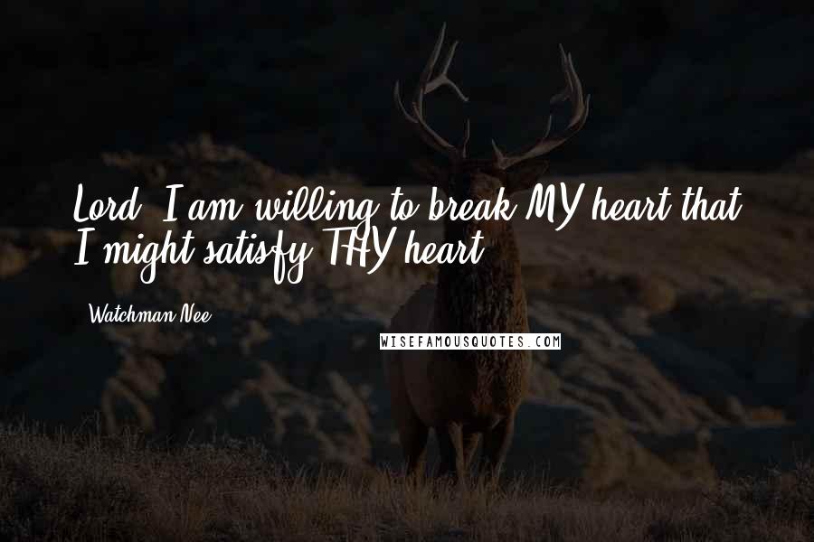 Watchman Nee Quotes: Lord, I am willing to break MY heart that I might satisfy THY heart.