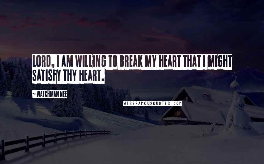 Watchman Nee Quotes: Lord, I am willing to break MY heart that I might satisfy THY heart.